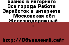 бизнес в интернете - Все города Работа » Заработок в интернете   . Московская обл.,Железнодорожный г.